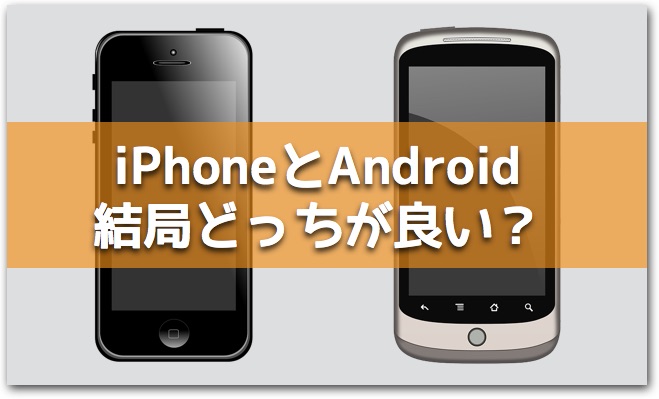 結局iPhoneとAndroidどっちがいいの？