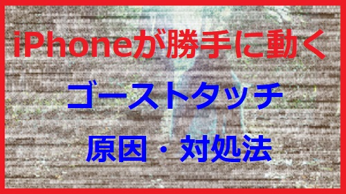 iPhoneが勝手に動く!ゴーストタッチの原因・対処法!!