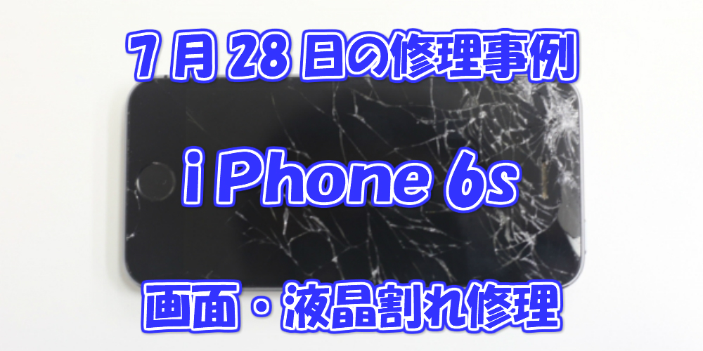 7月28日の修理事例はiPhone6s画面割れ・液晶不良